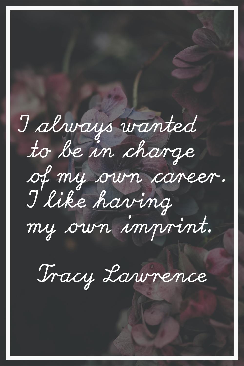 I always wanted to be in charge of my own career. I like having my own imprint.