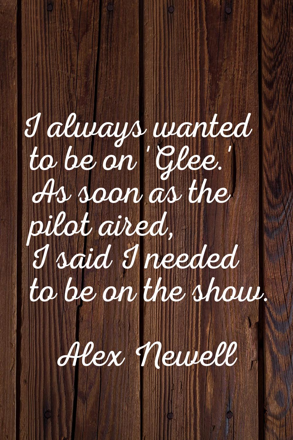 I always wanted to be on 'Glee.' As soon as the pilot aired, I said I needed to be on the show.