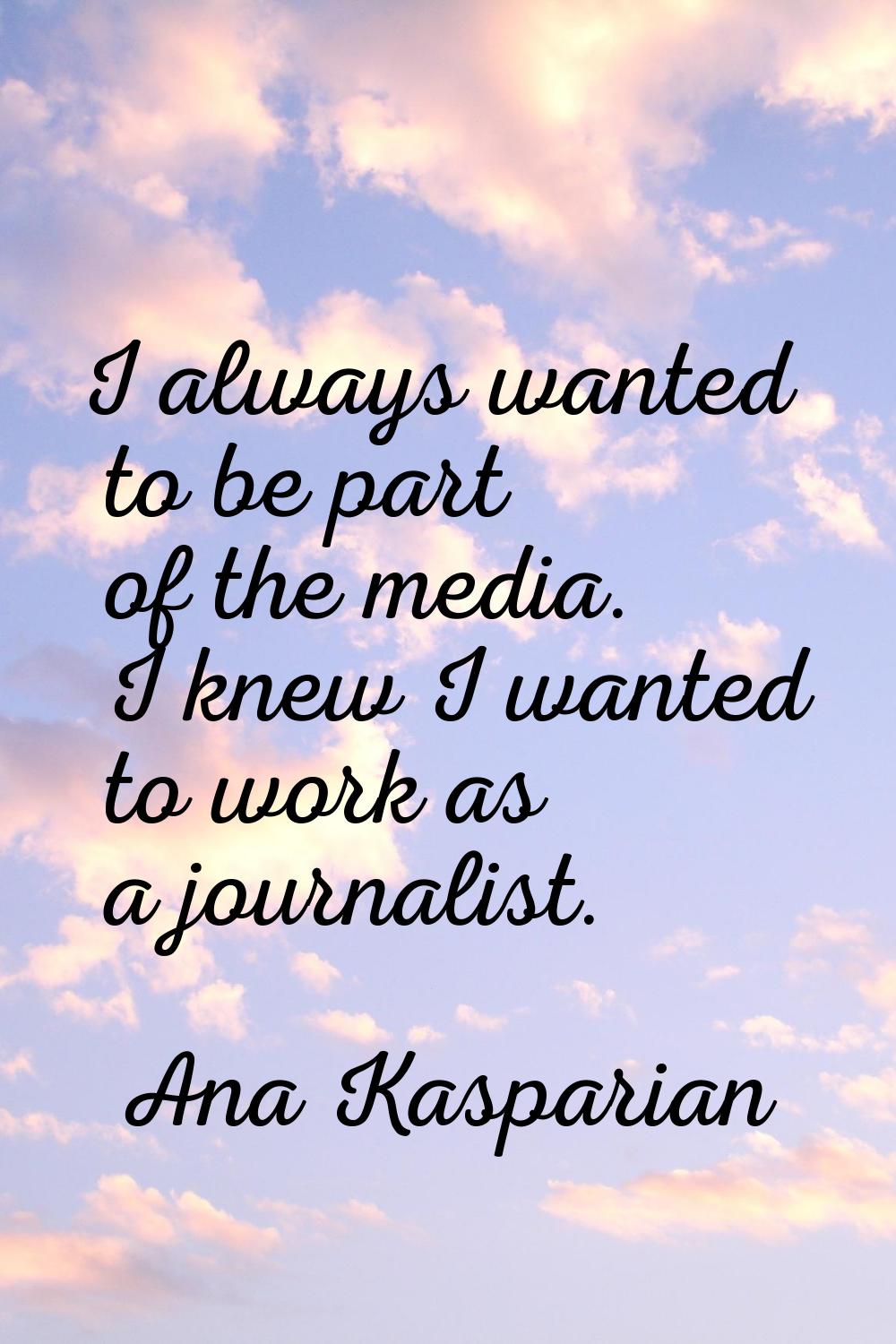 I always wanted to be part of the media. I knew I wanted to work as a journalist.