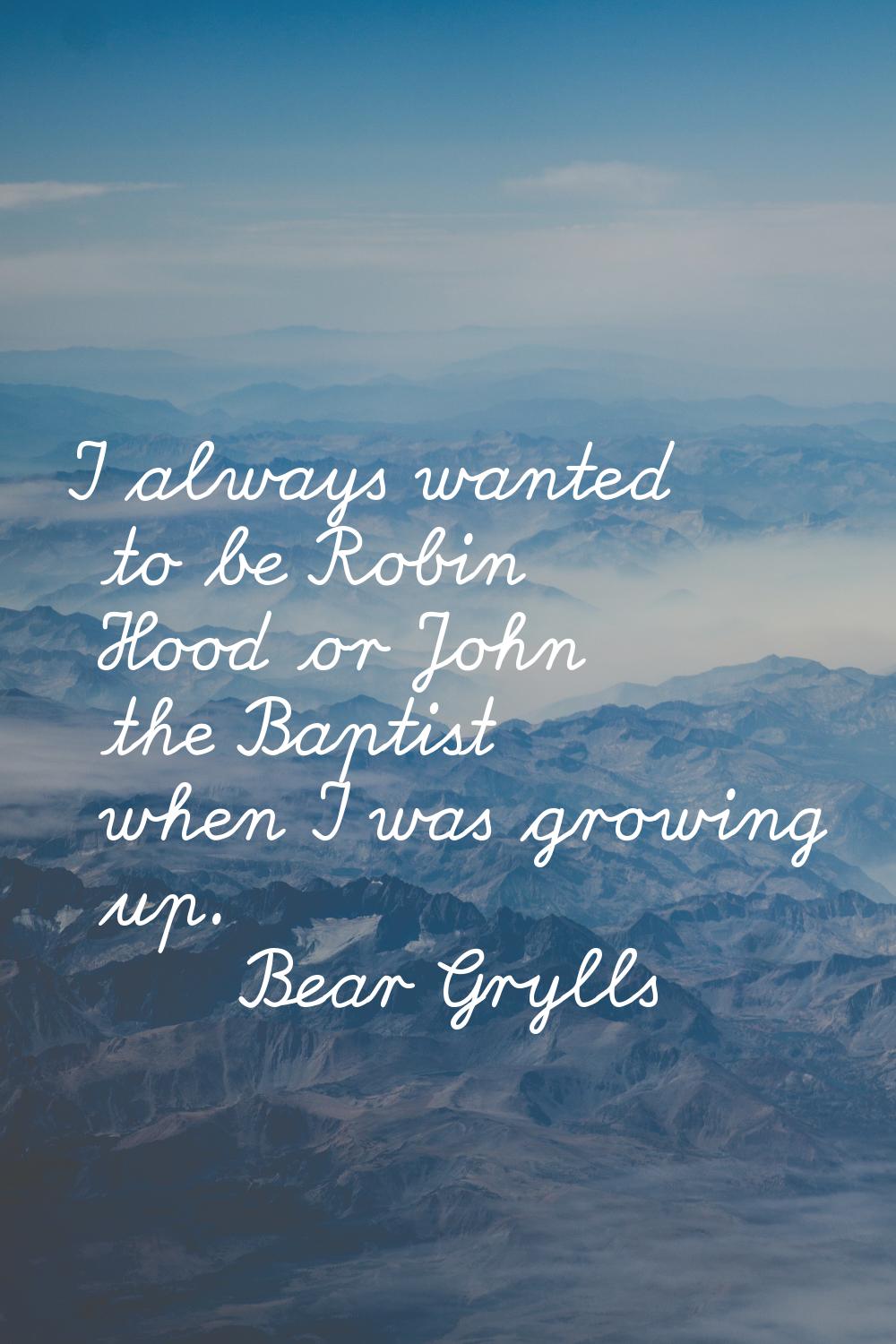 I always wanted to be Robin Hood or John the Baptist when I was growing up.