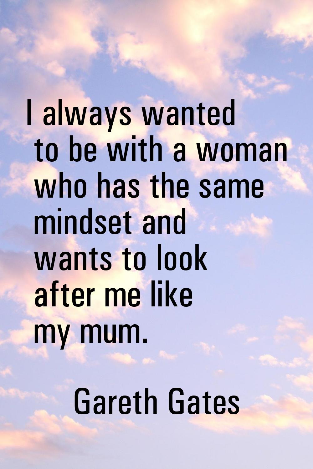 I always wanted to be with a woman who has the same mindset and wants to look after me like my mum.