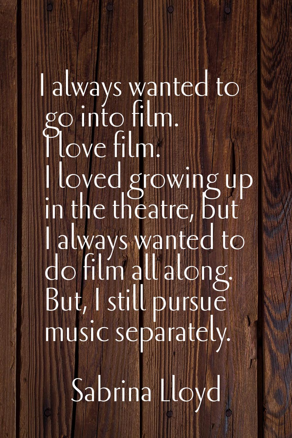 I always wanted to go into film. I love film. I loved growing up in the theatre, but I always wante