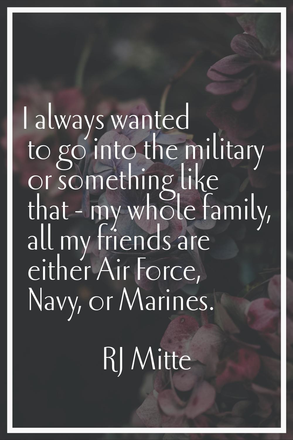 I always wanted to go into the military or something like that - my whole family, all my friends ar