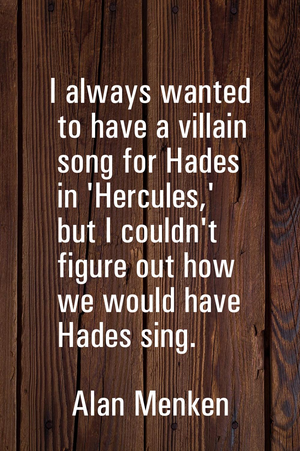 I always wanted to have a villain song for Hades in 'Hercules,' but I couldn't figure out how we wo