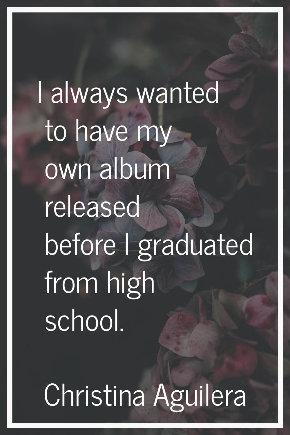 I always wanted to have my own album released before I graduated from high school.