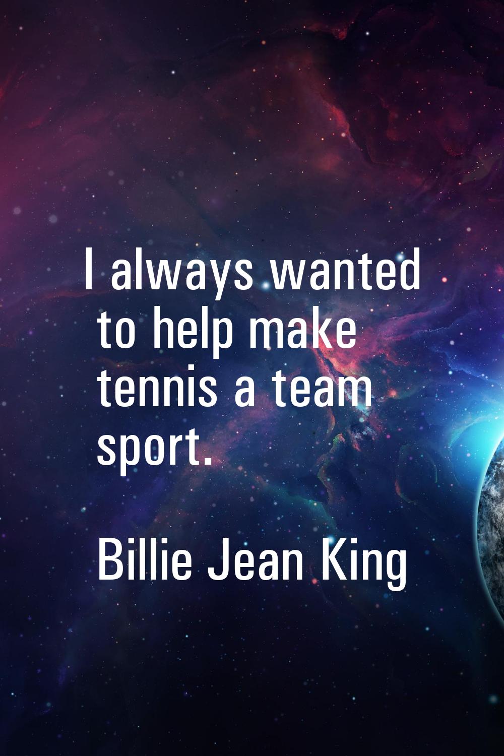 I always wanted to help make tennis a team sport.