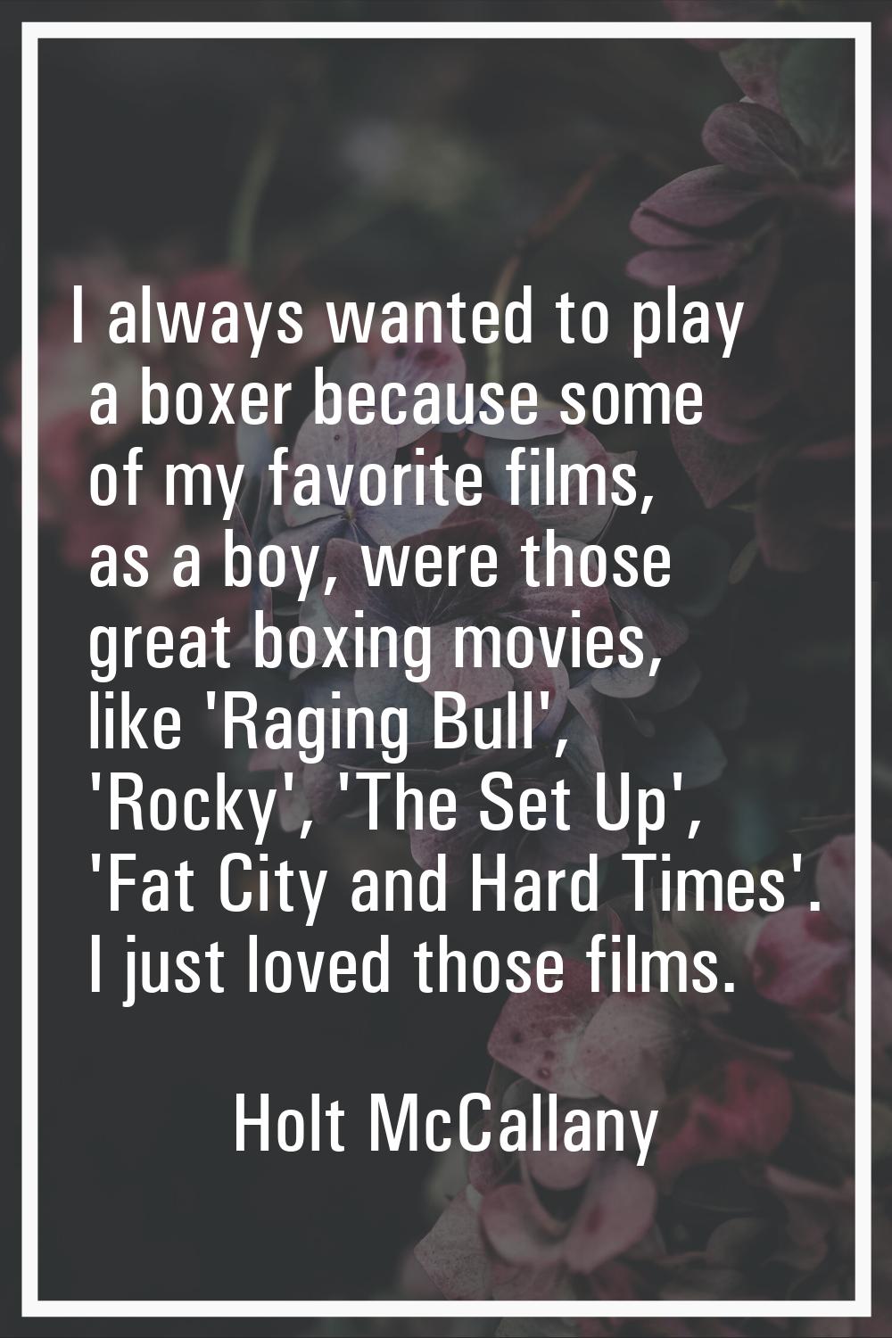 I always wanted to play a boxer because some of my favorite films, as a boy, were those great boxin