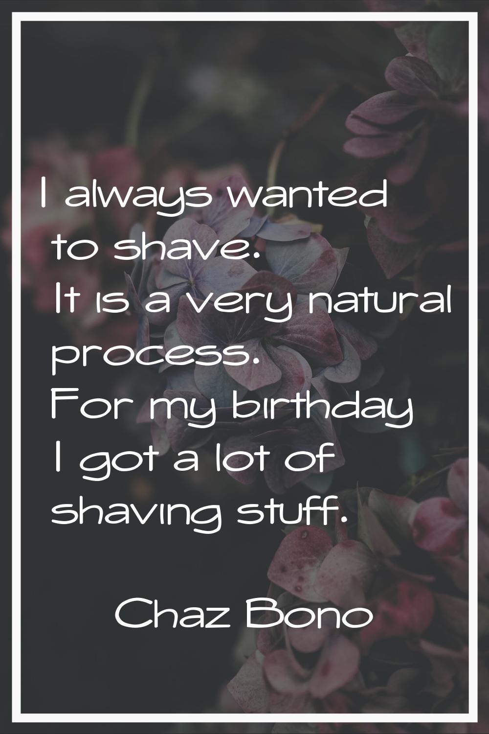 I always wanted to shave. It is a very natural process. For my birthday I got a lot of shaving stuf