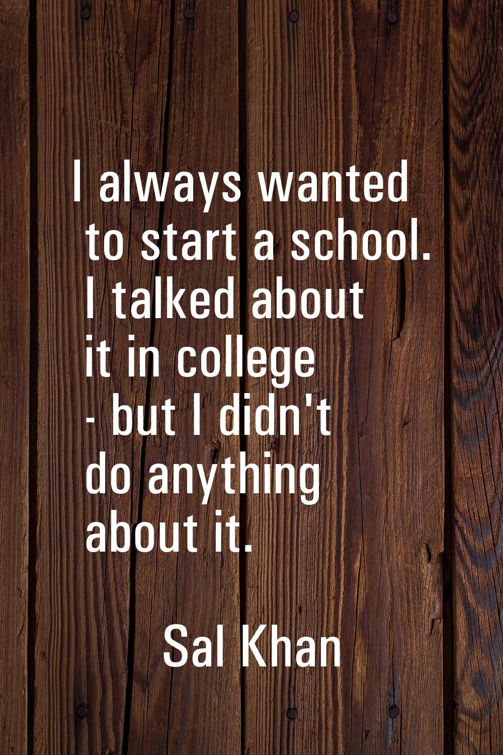 I always wanted to start a school. I talked about it in college - but I didn't do anything about it