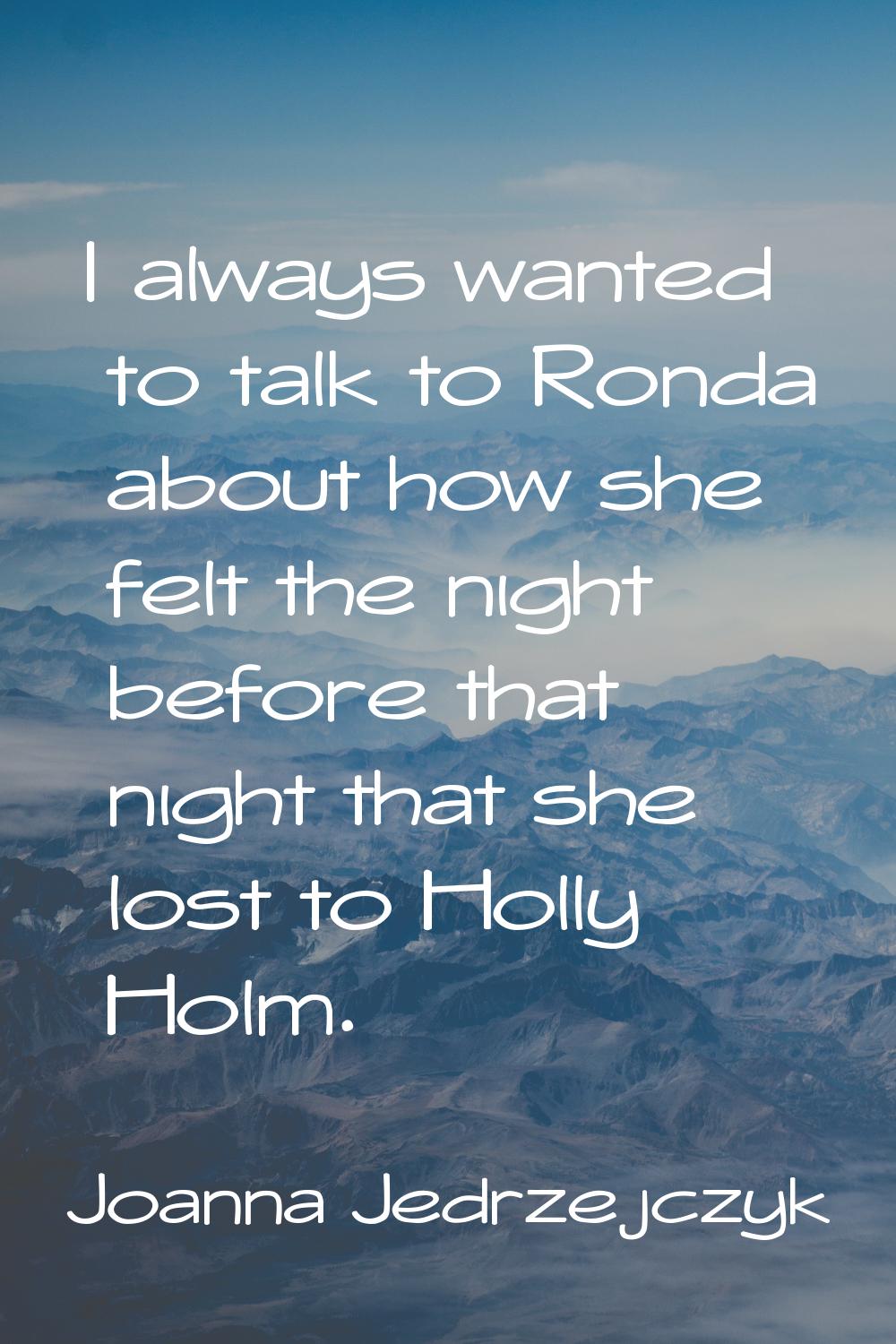 I always wanted to talk to Ronda about how she felt the night before that night that she lost to Ho
