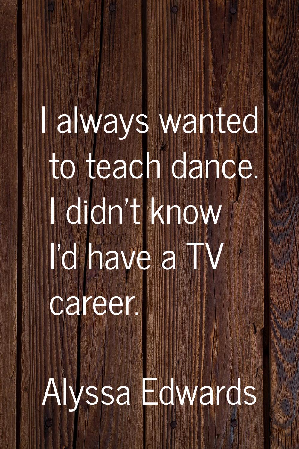 I always wanted to teach dance. I didn't know I'd have a TV career.