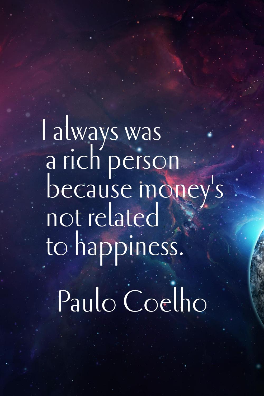 I always was a rich person because money's not related to happiness.