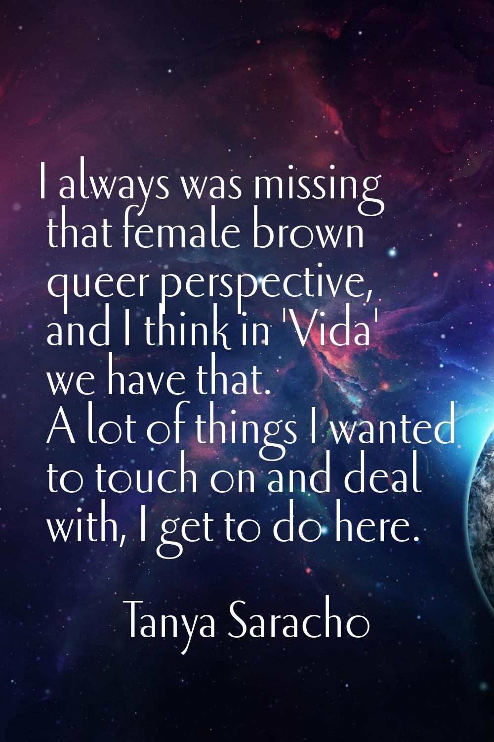 I always was missing that female brown queer perspective, and I think in 'Vida' we have that. A lot