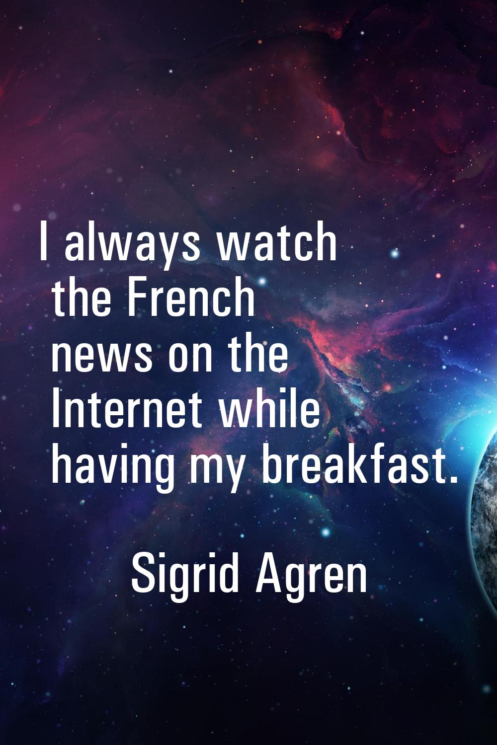 I always watch the French news on the Internet while having my breakfast.