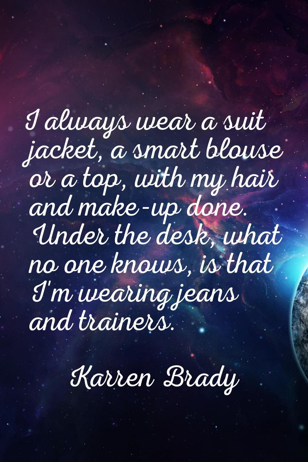 I always wear a suit jacket, a smart blouse or a top, with my hair and make-up done. Under the desk