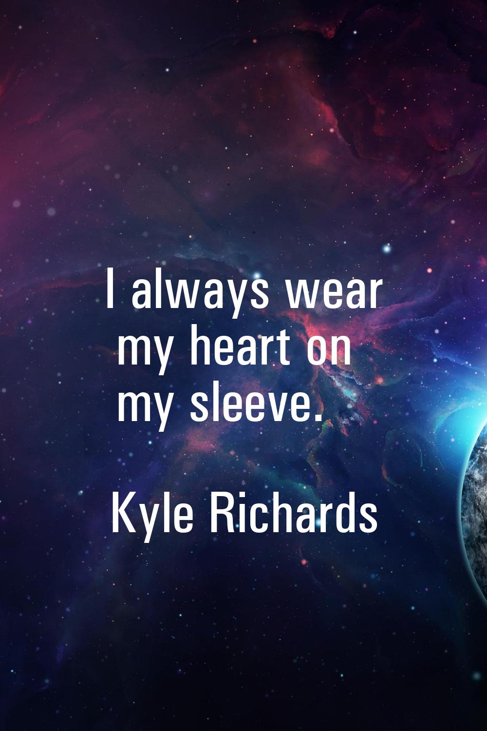 I always wear my heart on my sleeve.
