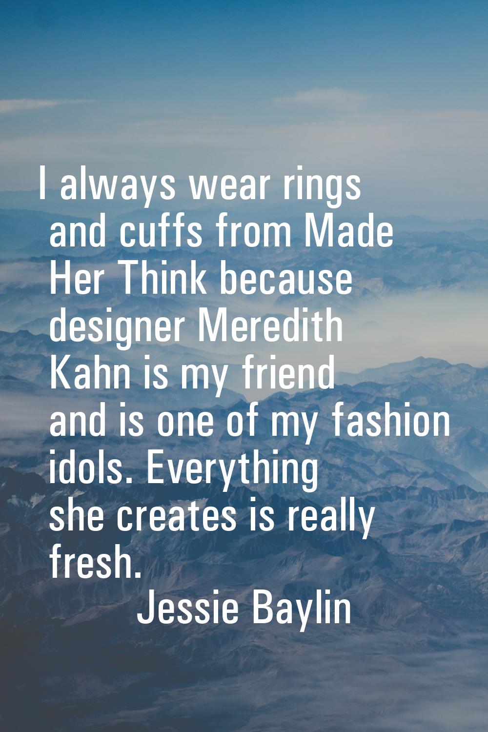 I always wear rings and cuffs from Made Her Think because designer Meredith Kahn is my friend and i
