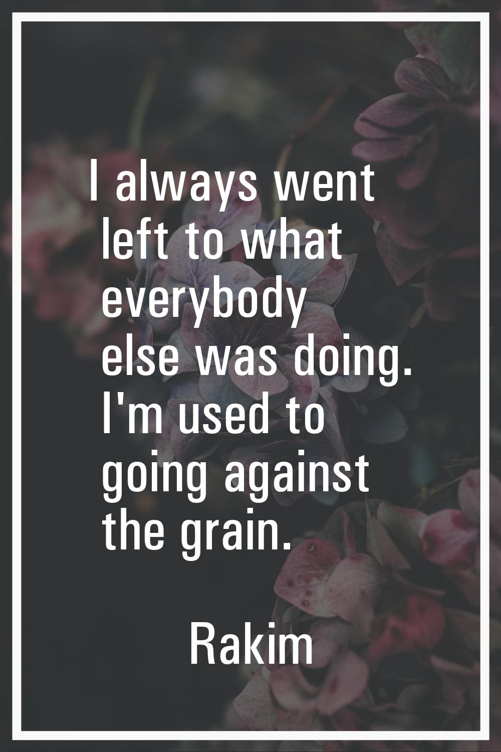 I always went left to what everybody else was doing. I'm used to going against the grain.