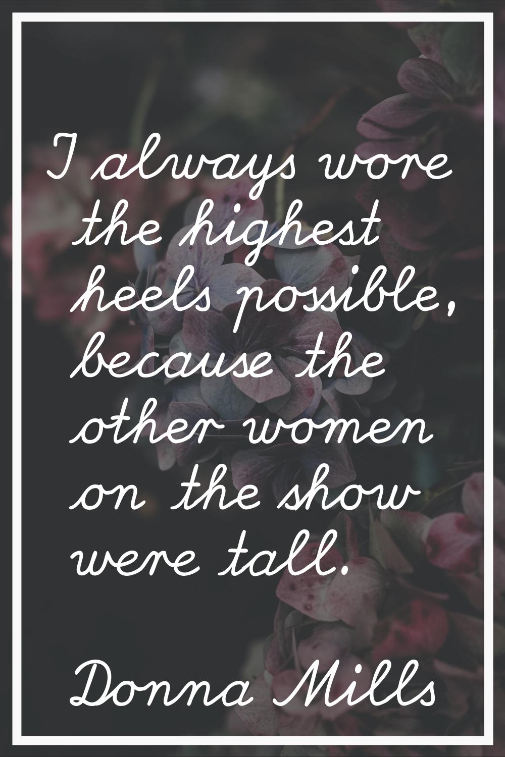 I always wore the highest heels possible, because the other women on the show were tall.