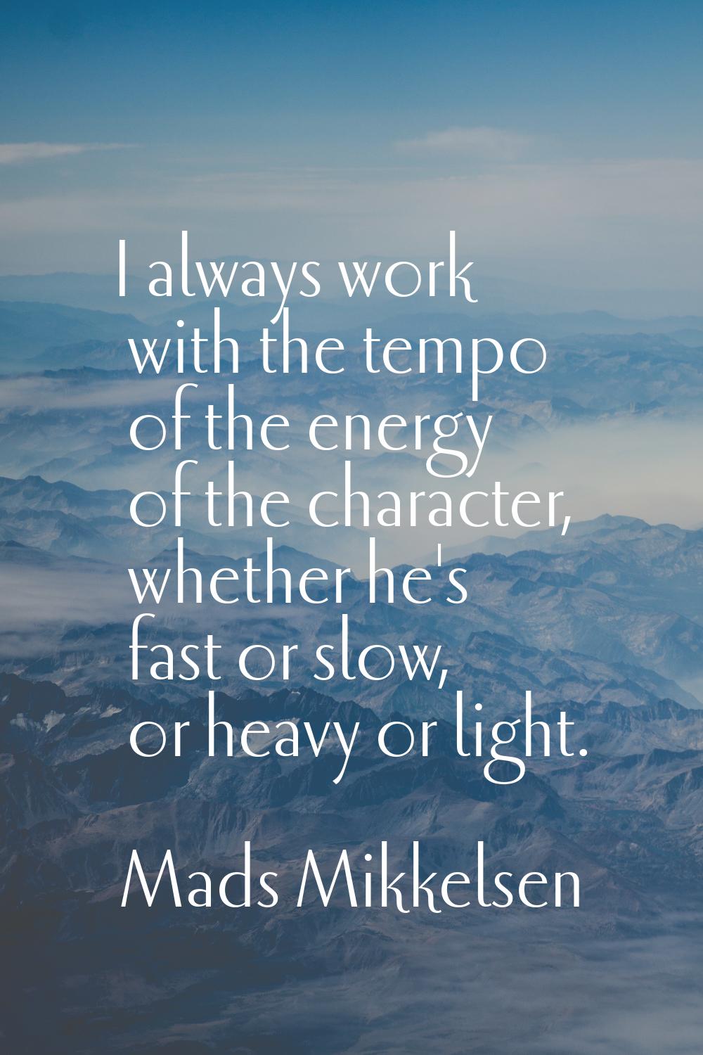 I always work with the tempo of the energy of the character, whether he's fast or slow, or heavy or