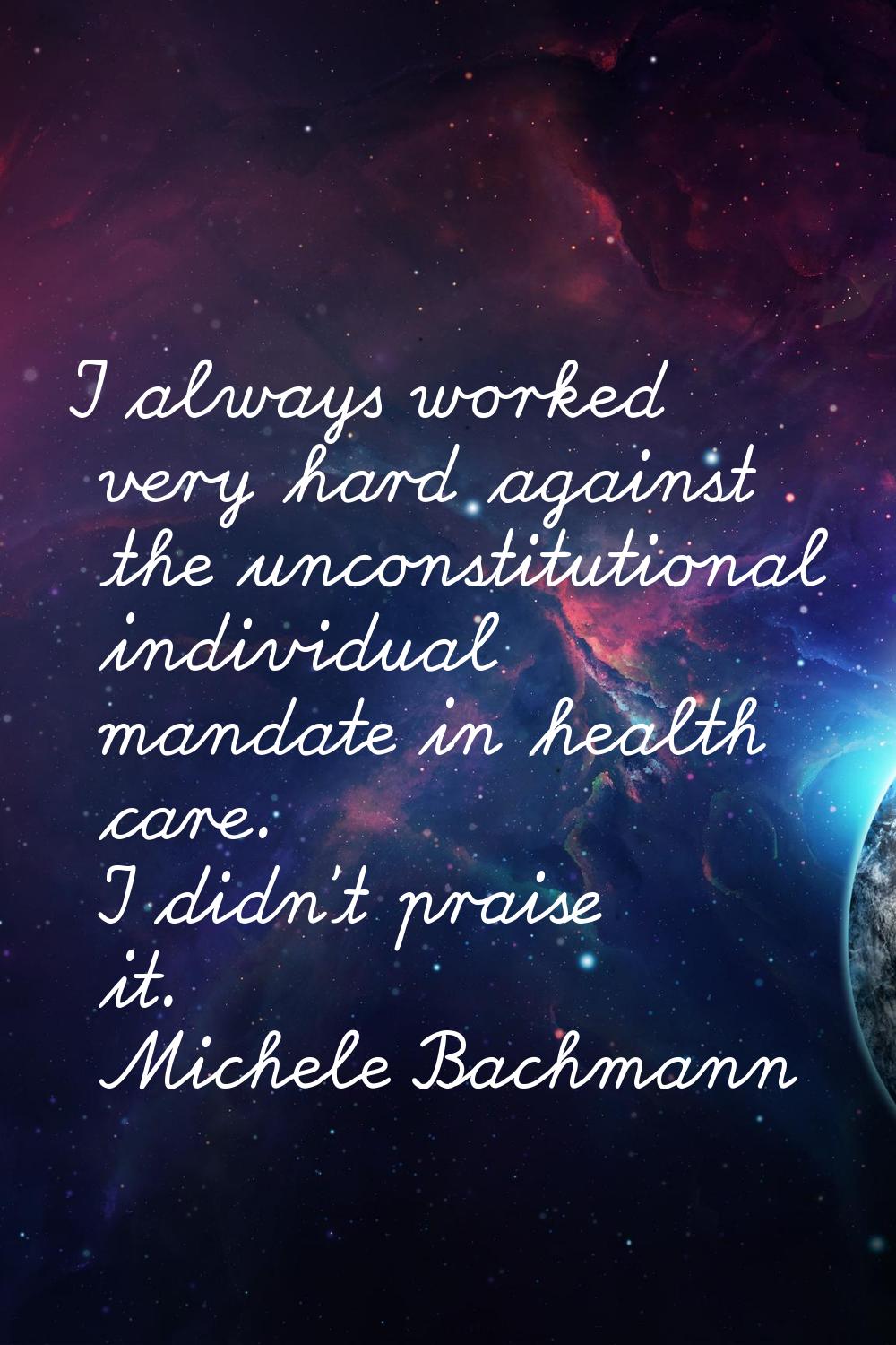 I always worked very hard against the unconstitutional individual mandate in health care. I didn't 