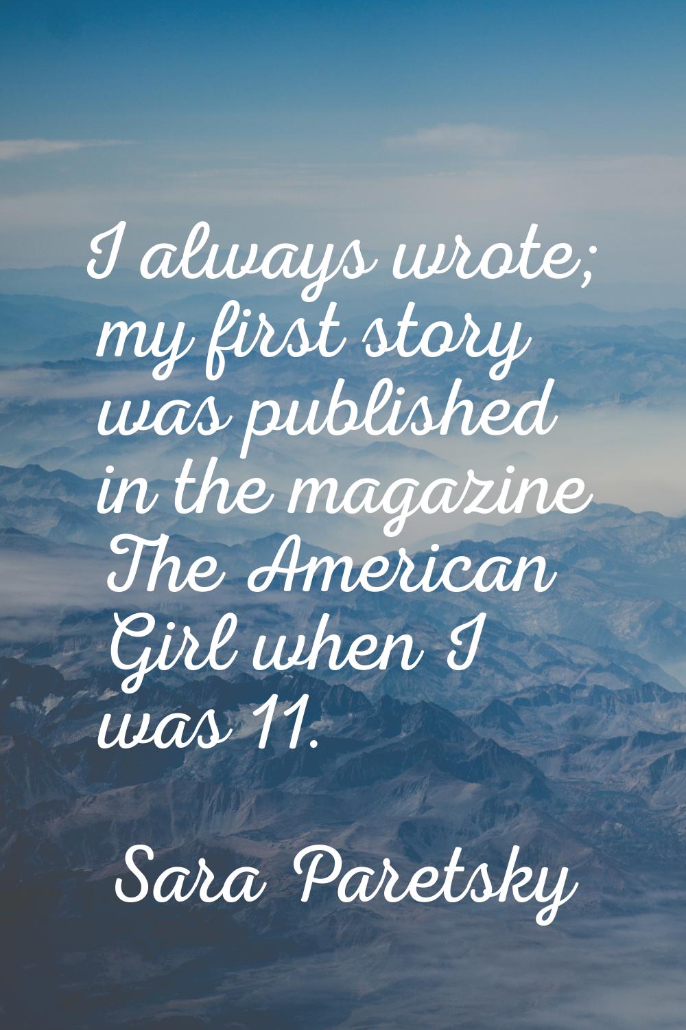 I always wrote; my first story was published in the magazine The American Girl when I was 11.