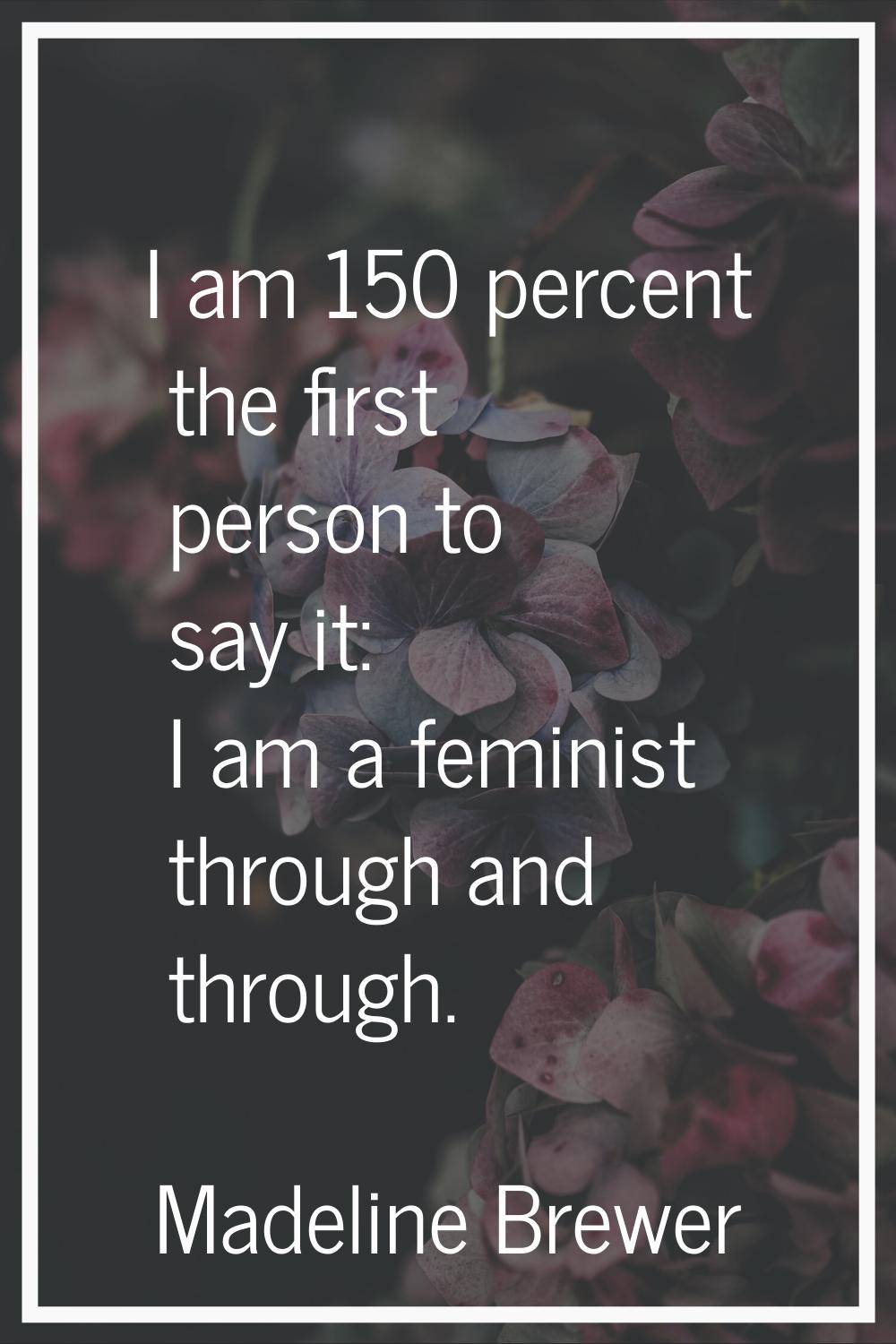 I am 150 percent the first person to say it: I am a feminist through and through.