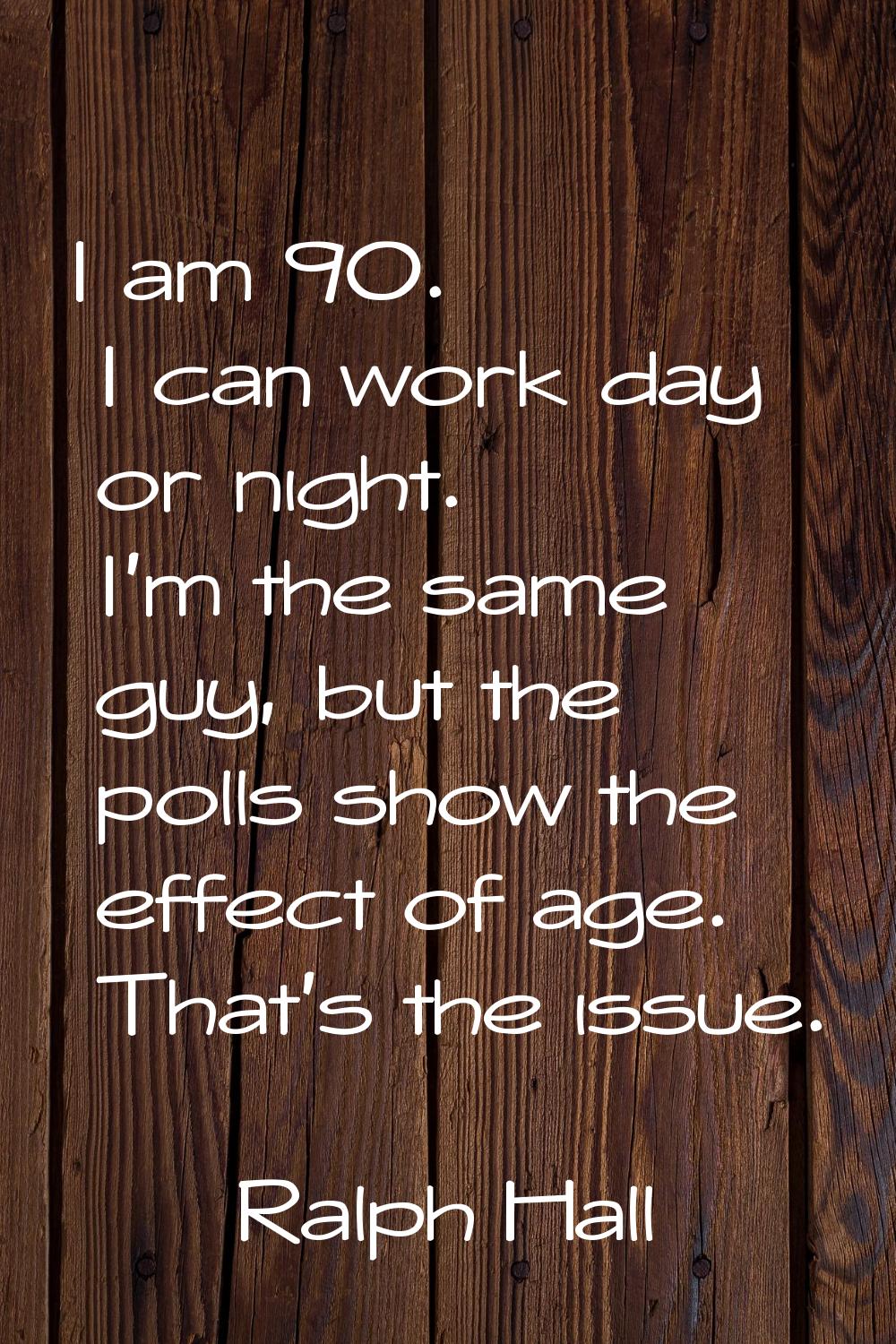 I am 90. I can work day or night. I'm the same guy, but the polls show the effect of age. That's th