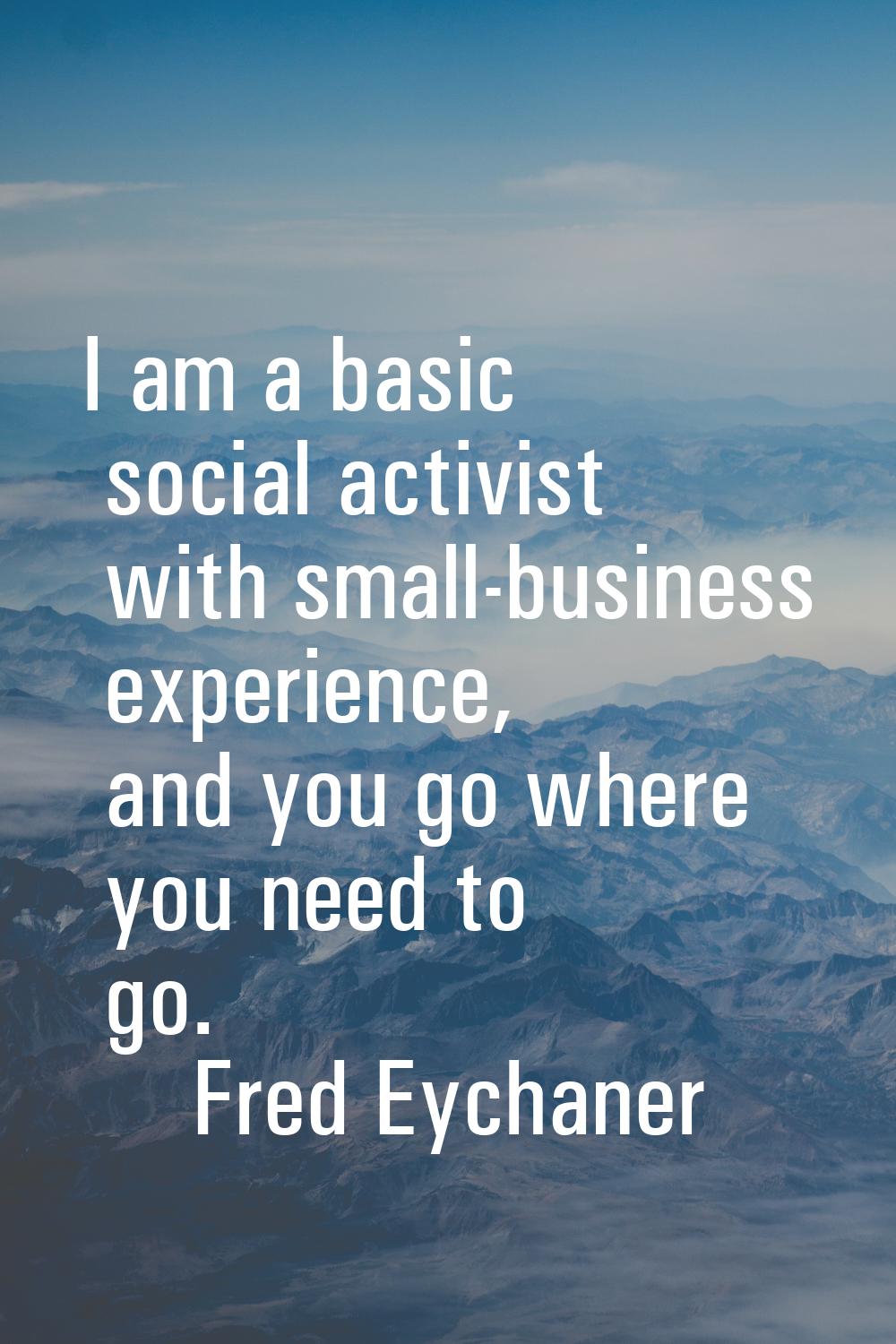 I am a basic social activist with small-business experience, and you go where you need to go.