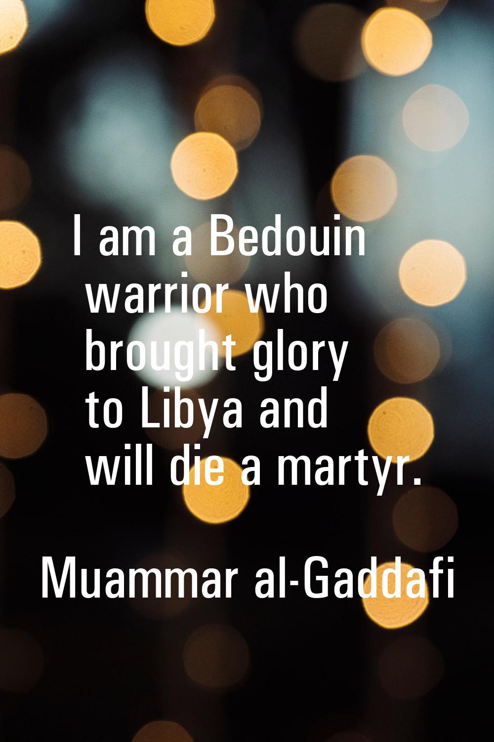 I am a Bedouin warrior who brought glory to Libya and will die a martyr.