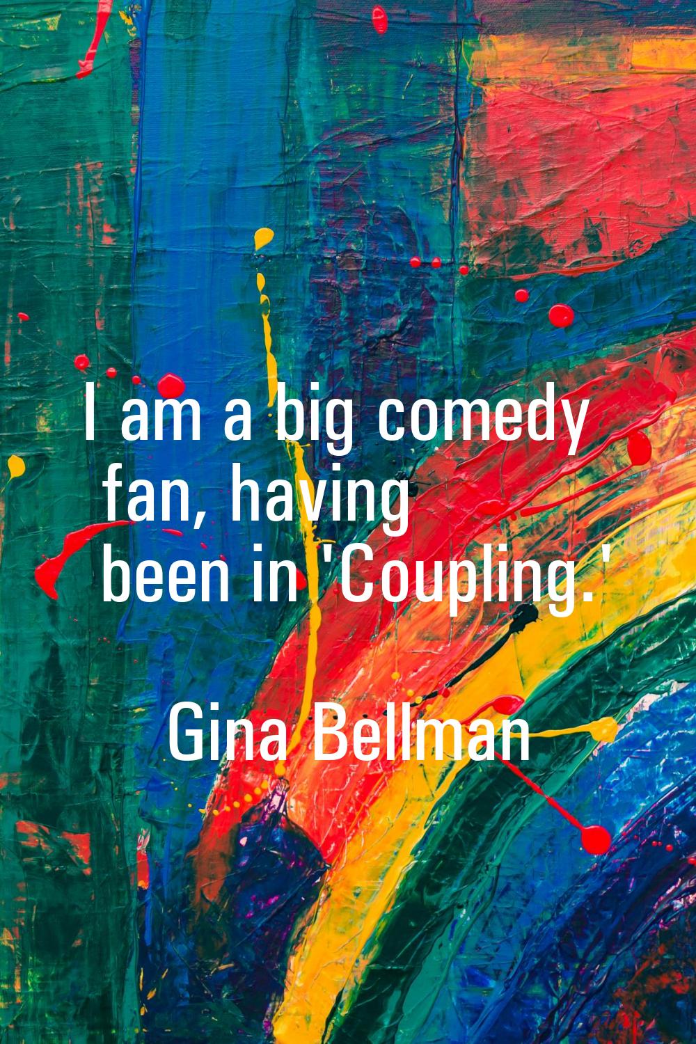 I am a big comedy fan, having been in 'Coupling.'