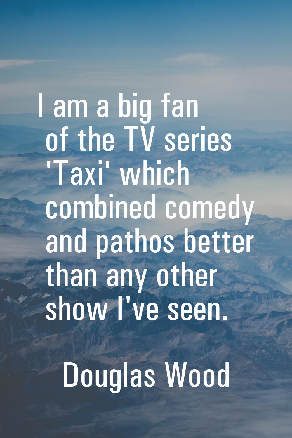 I am a big fan of the TV series 'Taxi' which combined comedy and pathos better than any other show 