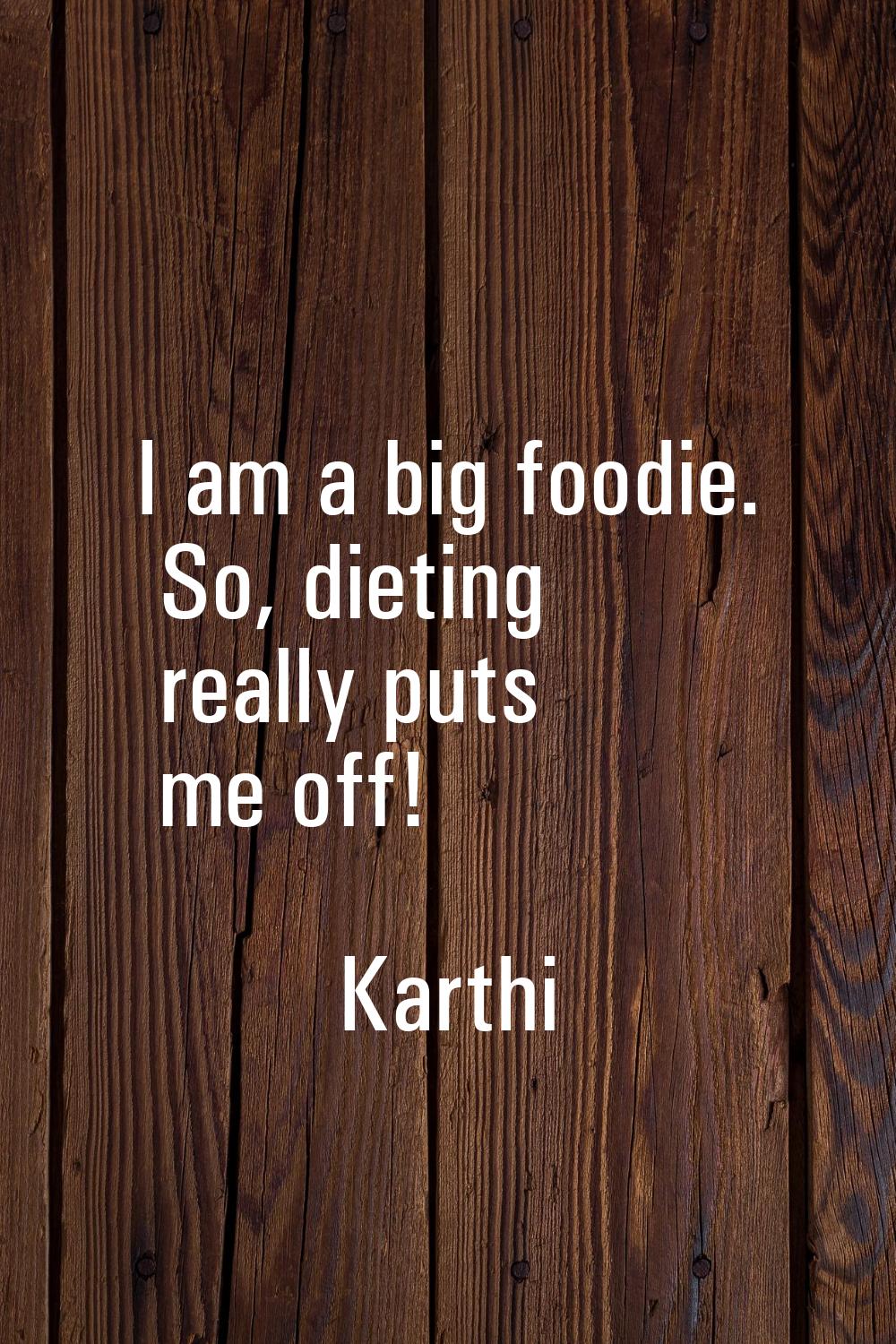 I am a big foodie. So, dieting really puts me off!