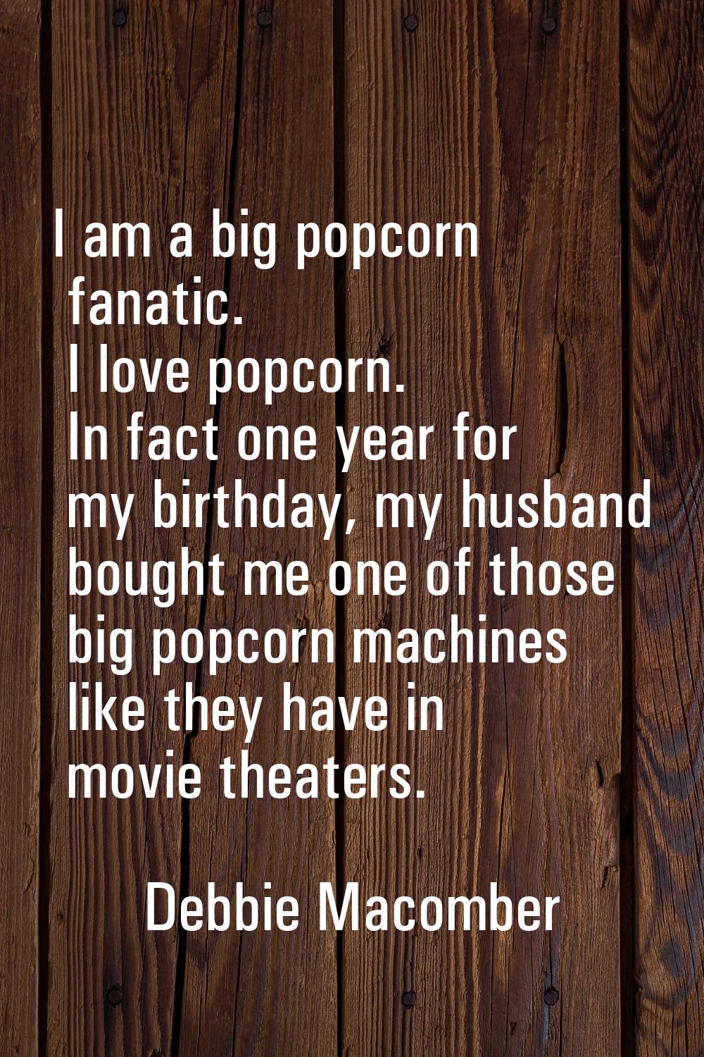 I am a big popcorn fanatic. I love popcorn. In fact one year for my birthday, my husband bought me 