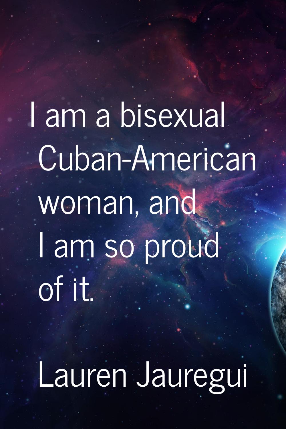 I am a bisexual Cuban-American woman, and I am so proud of it.