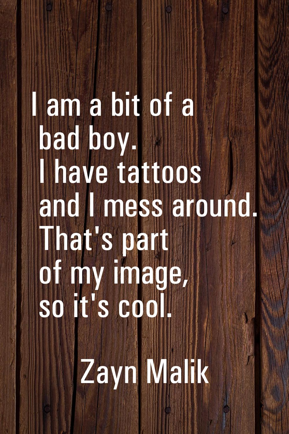I am a bit of a bad boy. I have tattoos and I mess around. That's part of my image, so it's cool.