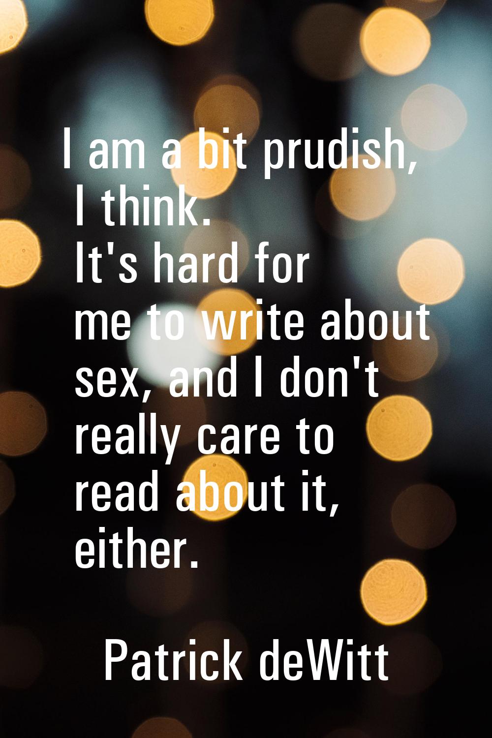 I am a bit prudish, I think. It's hard for me to write about sex, and I don't really care to read a