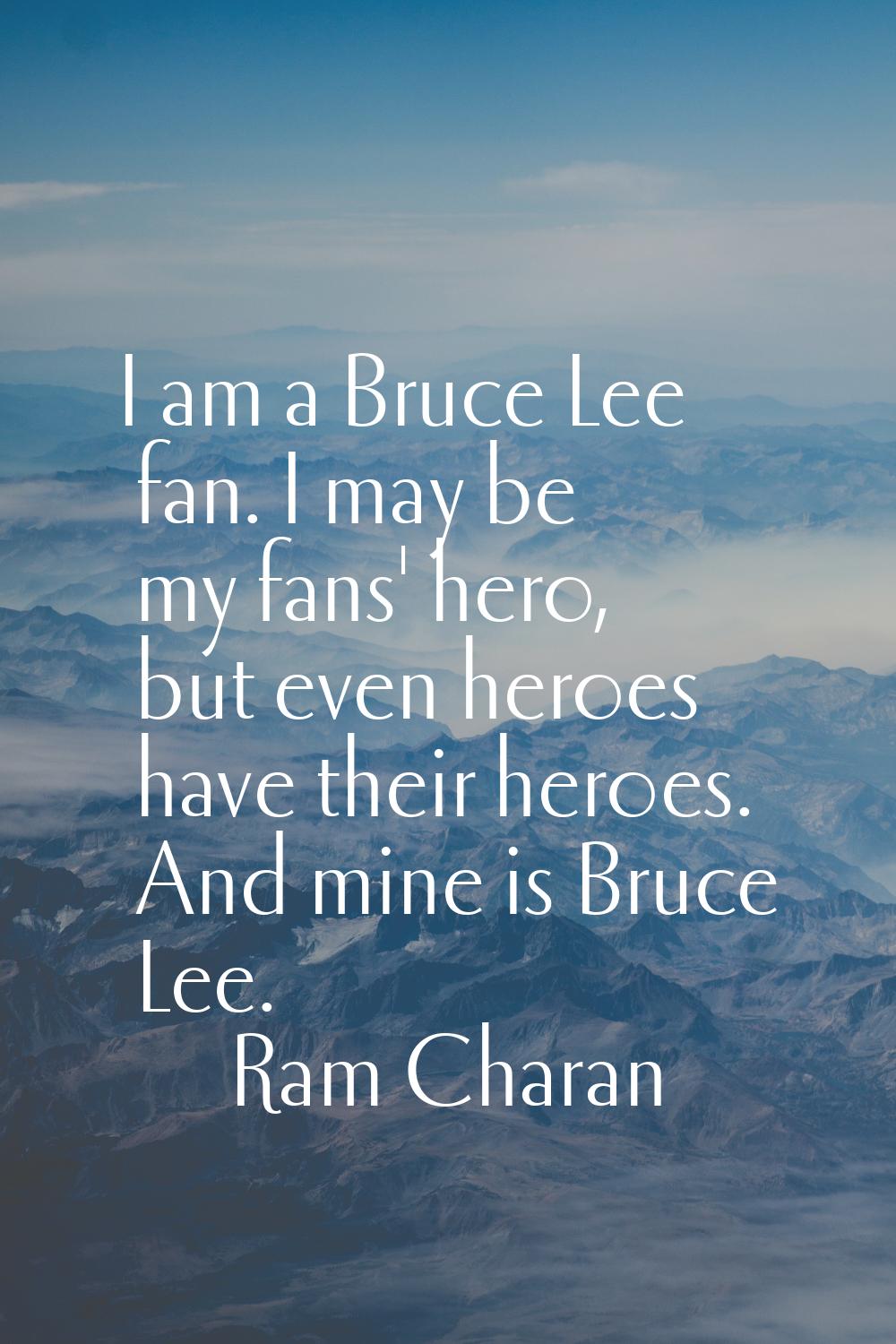 I am a Bruce Lee fan. I may be my fans' hero, but even heroes have their heroes. And mine is Bruce 