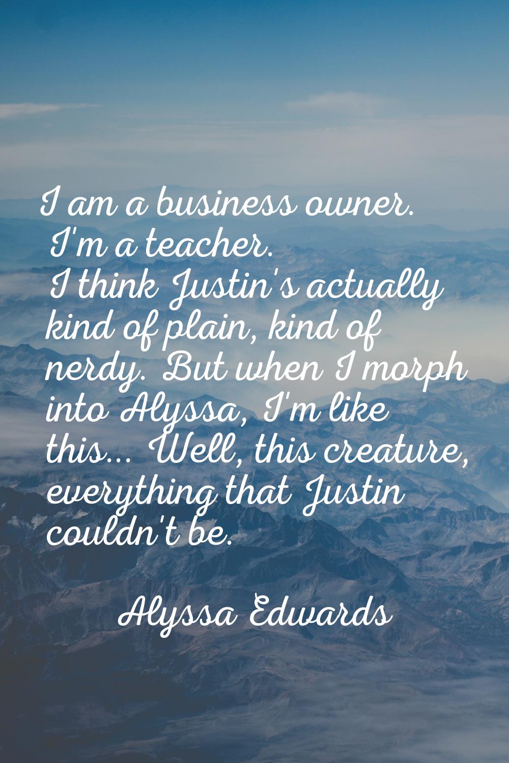 I am a business owner. I'm a teacher. I think Justin's actually kind of plain, kind of nerdy. But w