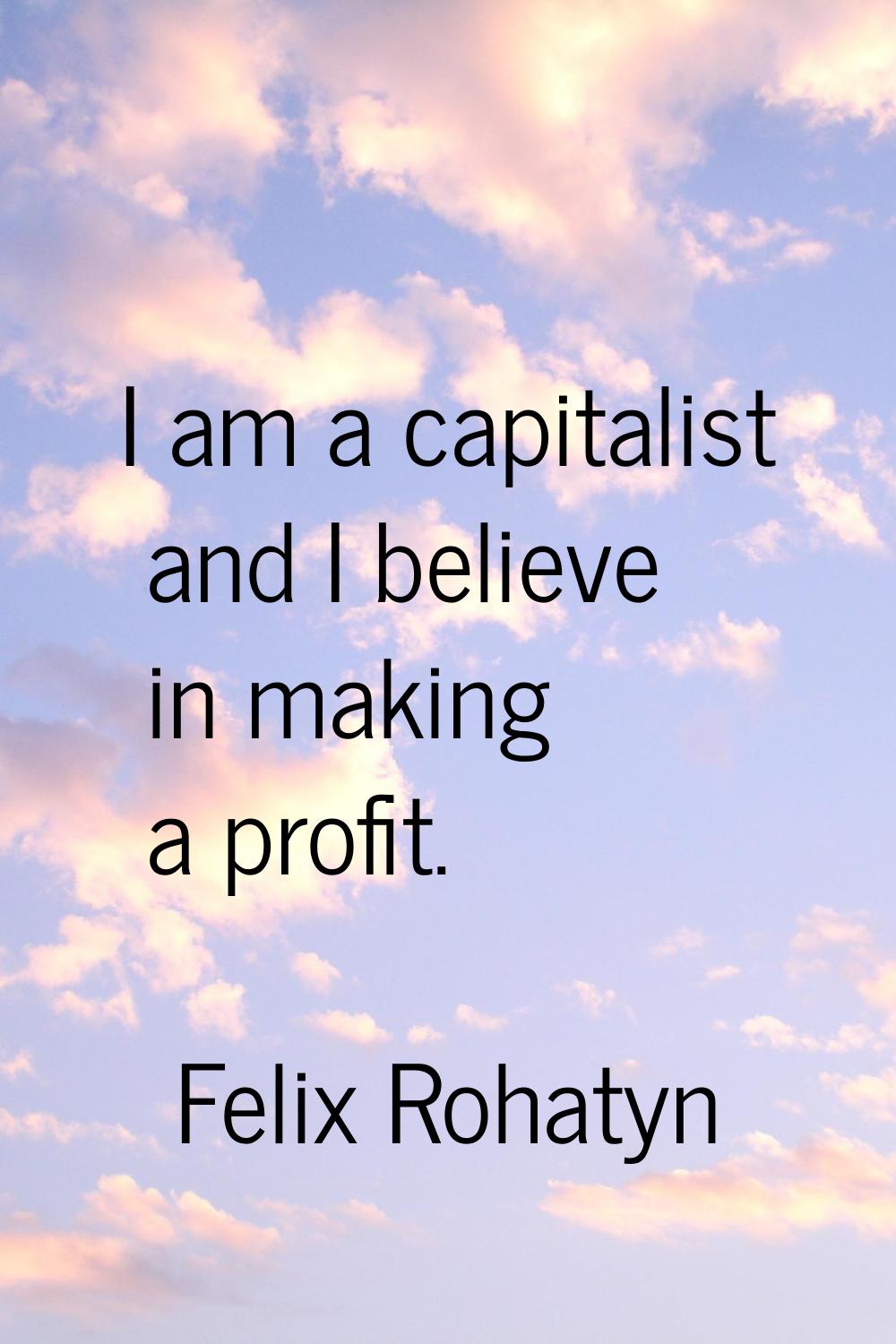 I am a capitalist and I believe in making a profit.