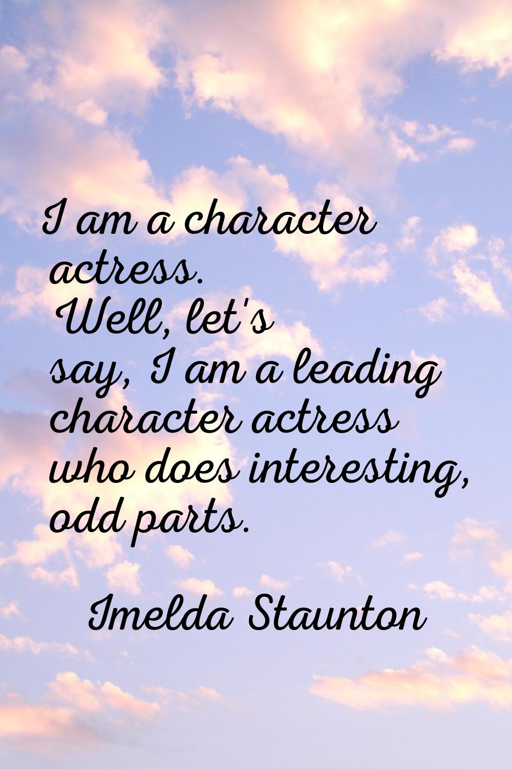 I am a character actress. Well, let's say, I am a leading character actress who does interesting, o