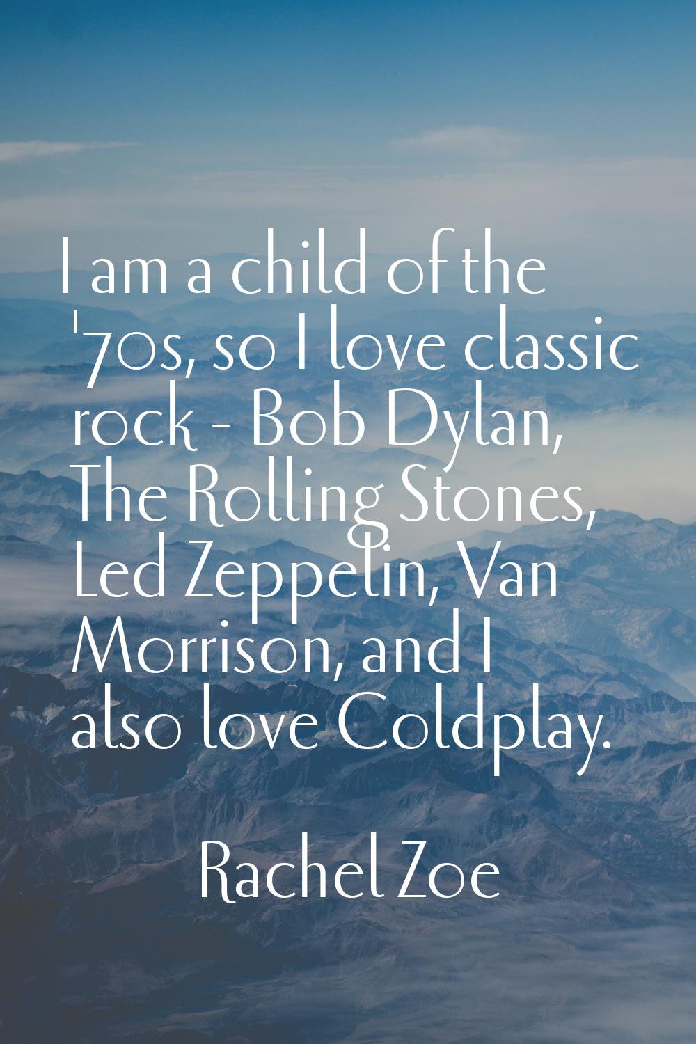 I am a child of the '70s, so I love classic rock - Bob Dylan, The Rolling Stones, Led Zeppelin, Van