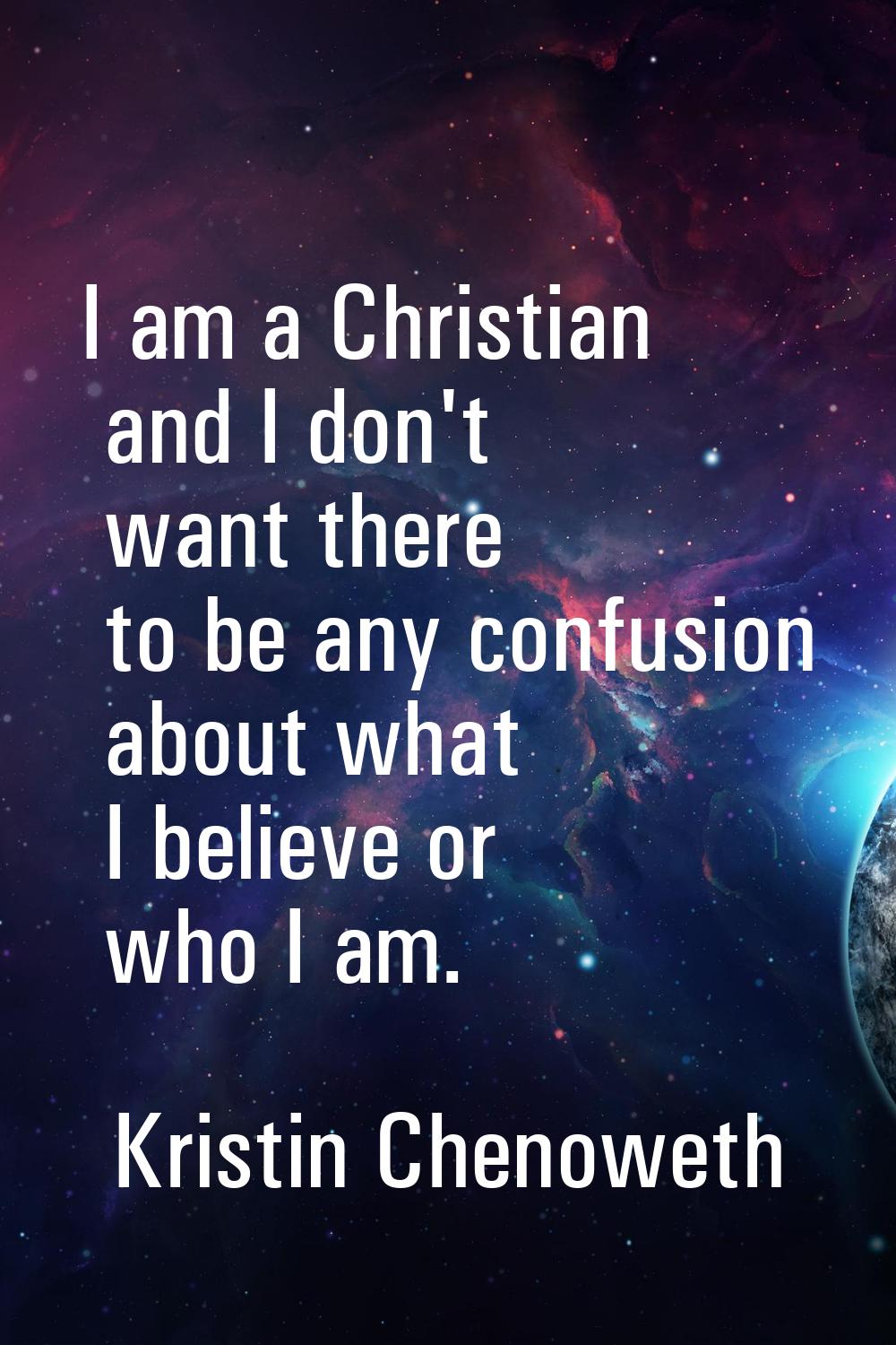 I am a Christian and I don't want there to be any confusion about what I believe or who I am.