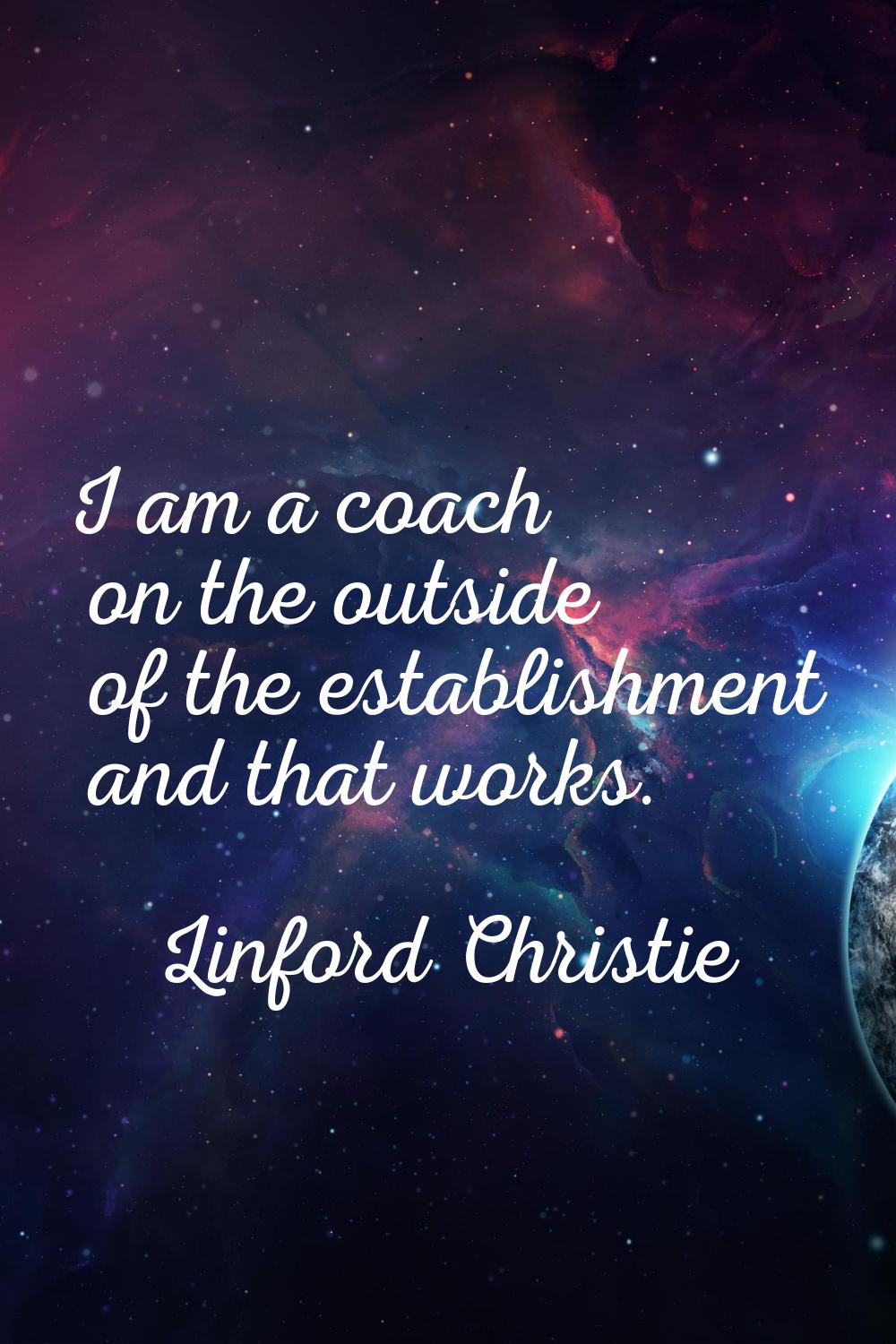 I am a coach on the outside of the establishment and that works.