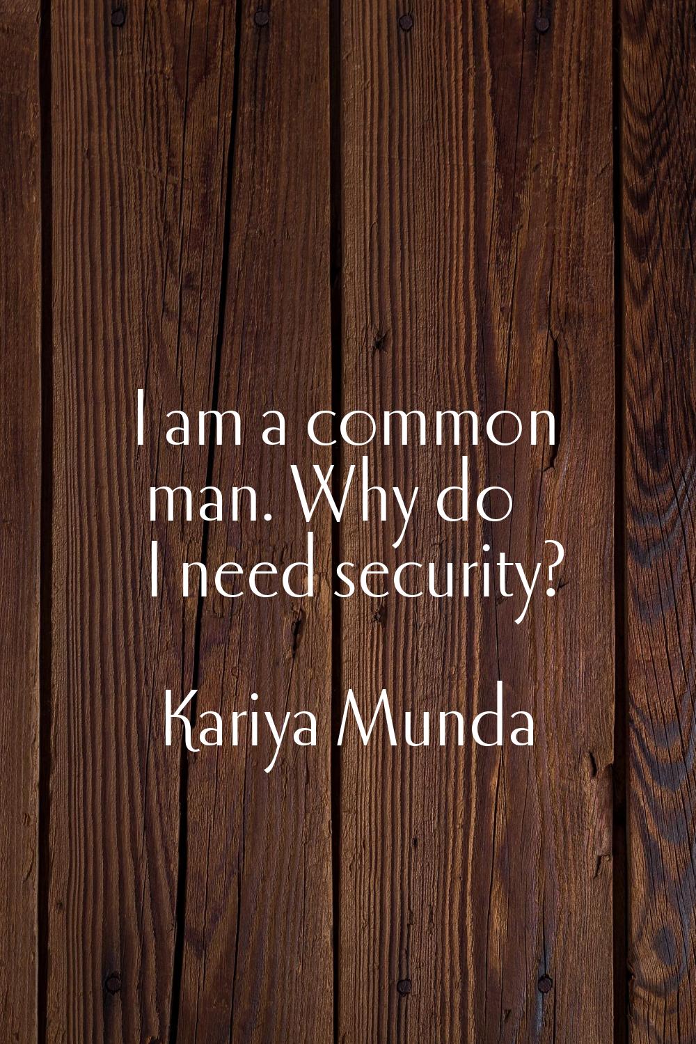 I am a common man. Why do I need security?
