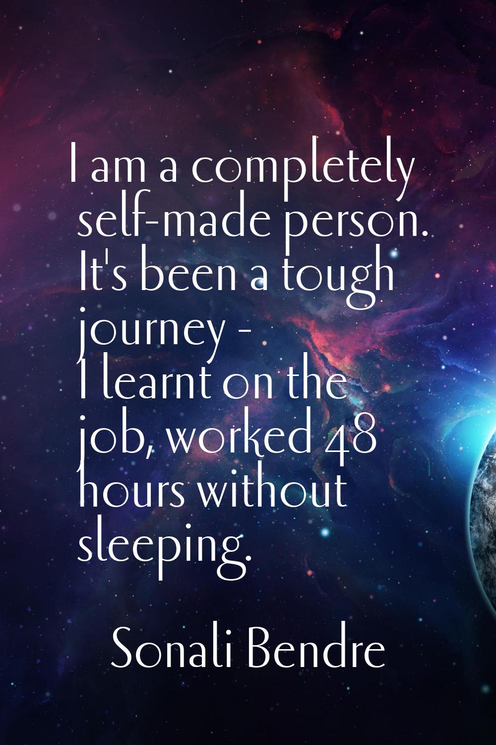 I am a completely self-made person. It's been a tough journey - I learnt on the job, worked 48 hour