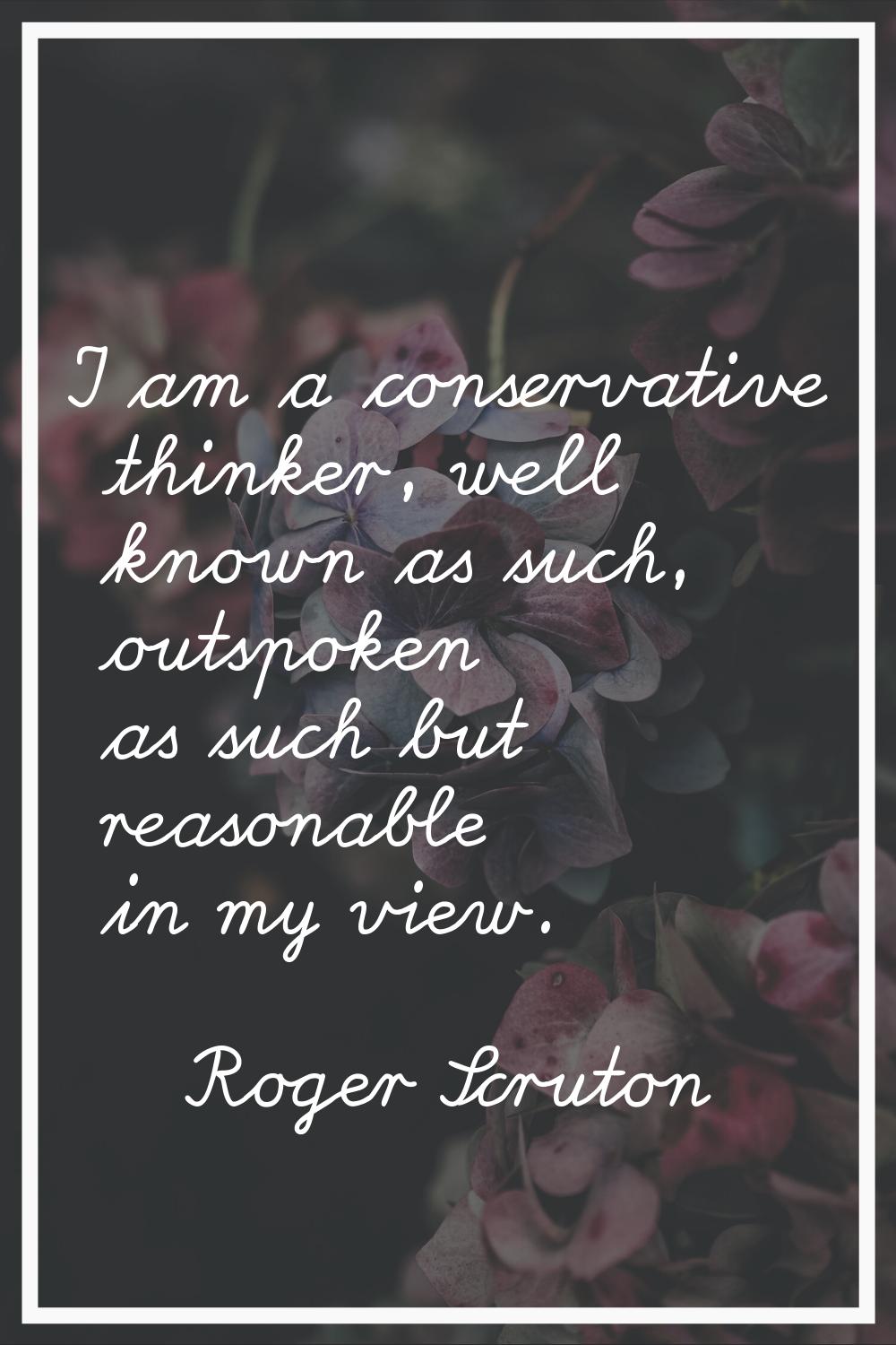 I am a conservative thinker, well known as such, outspoken as such but reasonable in my view.