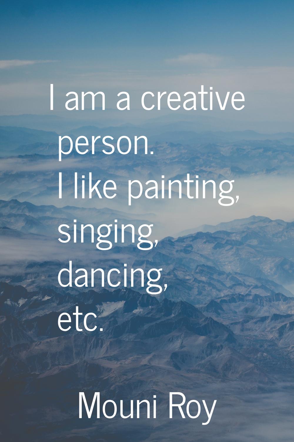 I am a creative person. I like painting, singing, dancing, etc.