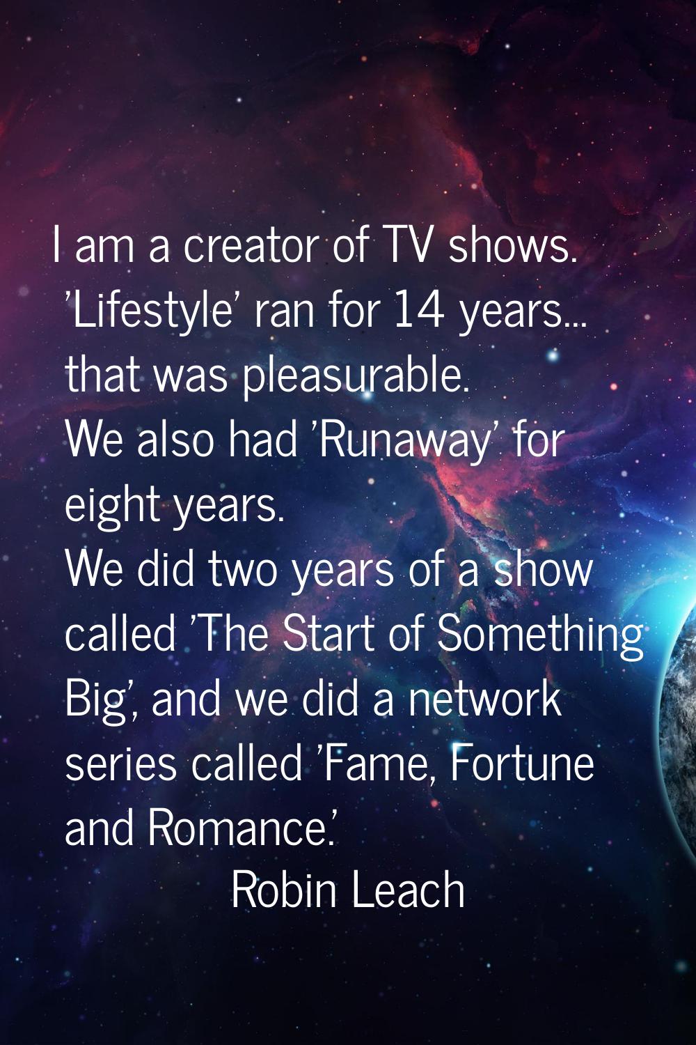 I am a creator of TV shows. 'Lifestyle' ran for 14 years... that was pleasurable. We also had 'Runa