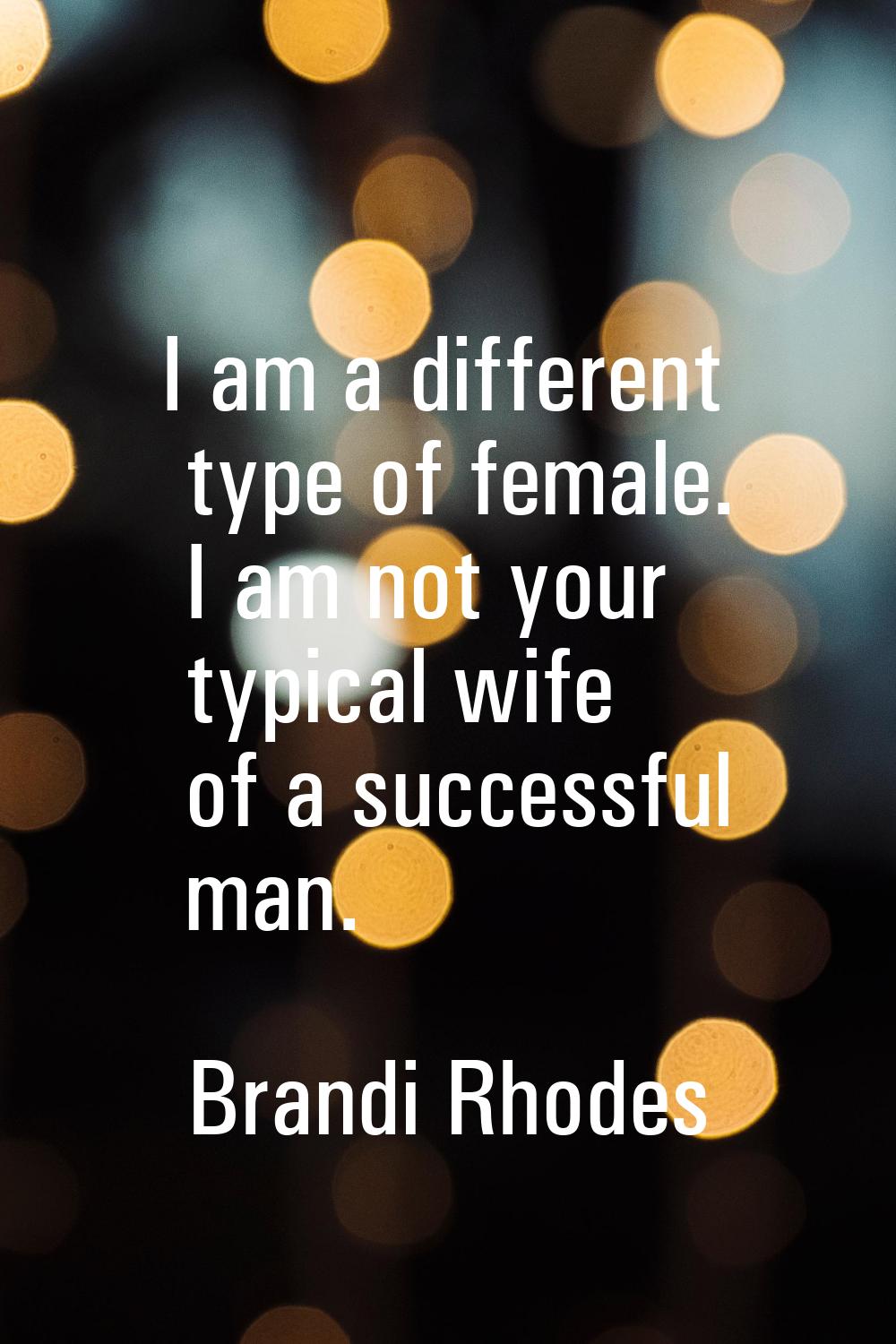 I am a different type of female. I am not your typical wife of a successful man.